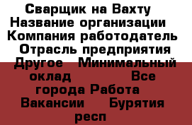 Сварщик на Вахту › Название организации ­ Компания-работодатель › Отрасль предприятия ­ Другое › Минимальный оклад ­ 55 000 - Все города Работа » Вакансии   . Бурятия респ.